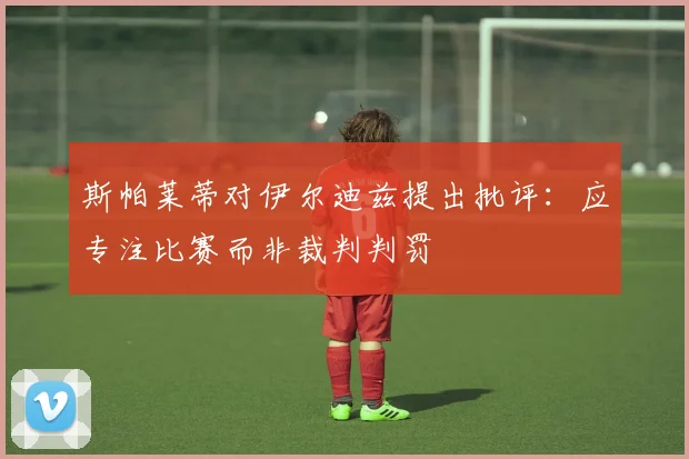 斯帕莱蒂对伊尔迪兹提出批评：应专注比赛而非裁判判罚