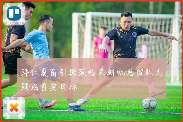 拜仁夏窗引援策略果断凯恩留队无疑成首要目标