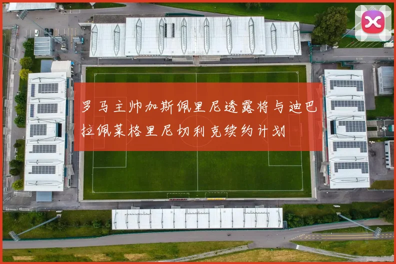 罗马主帅加斯佩里尼透露将与迪巴拉佩莱格里尼切利克续约计划
