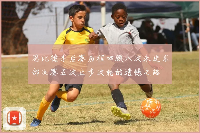 恩比德季后赛历程回顾八次未进东部决赛五次止步次轮的遗憾之路