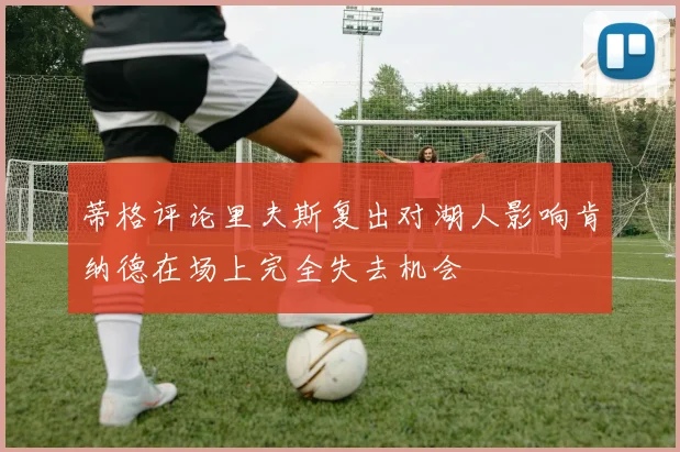 蒂格评论里夫斯复出对湖人影响肯纳德在场上完全失去机会
