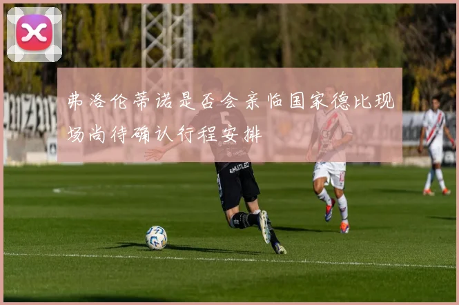 弗洛伦蒂诺是否会亲临国家德比现场尚待确认行程安排