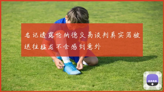 名记透露伦纳德交易谈判真实若被送往猛龙不会感到意外