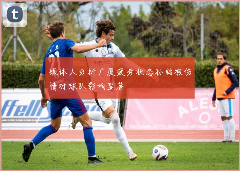 媒体人分析广厦疲劳状态孙铭徽伤情对球队影响显著