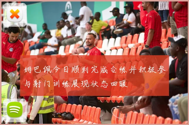 姆巴佩今日顺利完成合练并积极参与射门训练展现状态回暖
