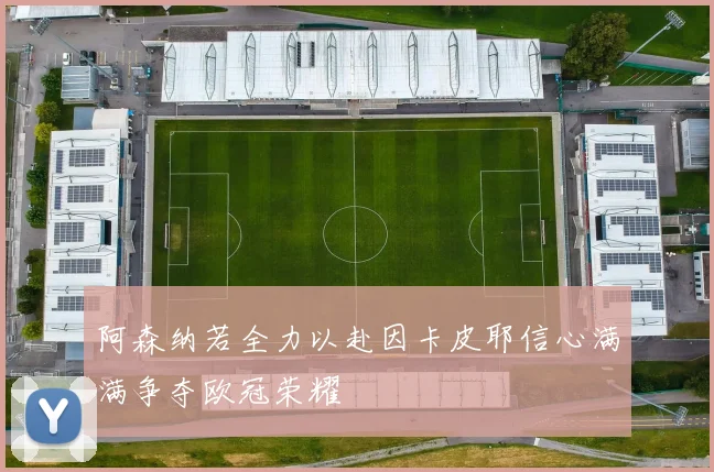 阿森纳若全力以赴因卡皮耶信心满满争夺欧冠荣耀